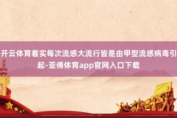 开云体育着实每次流感大流行皆是由甲型流感病毒引起-亚傅体育app官网入口下载