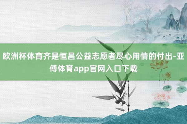 欧洲杯体育齐是恒昌公益志愿者尽心用情的付出-亚傅体育app官网入口下载