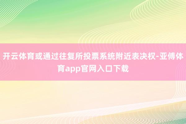 开云体育或通过往复所投票系统附近表决权-亚傅体育app官网入口下载