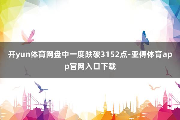 开yun体育网盘中一度跌破3152点-亚傅体育app官网入口下载