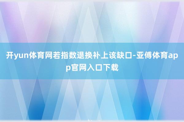 开yun体育网若指数退换补上该缺口-亚傅体育app官网入口下载