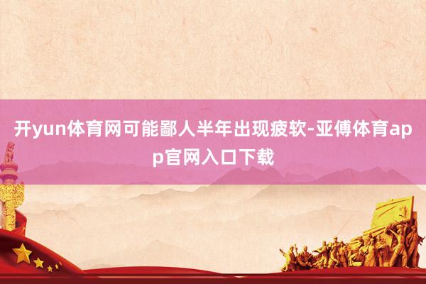 开yun体育网可能鄙人半年出现疲软-亚傅体育app官网入口下载