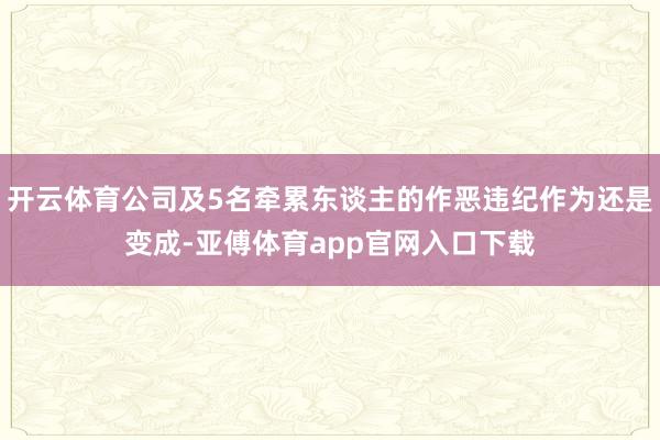 开云体育公司及5名牵累东谈主的作恶违纪作为还是变成-亚傅体育app官网入口下载