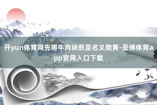 开yun体育网先将牛肉块煎至名义微黄-亚傅体育app官网入口下载