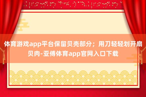体育游戏app平台保留贝壳部分；用刀轻轻划开扇贝肉-亚傅体育app官网入口下载