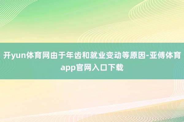 开yun体育网由于年齿和就业变动等原因-亚傅体育app官网入口下载