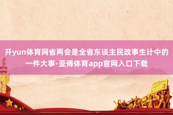 开yun体育网省两会是全省东谈主民政事生计中的一件大事-亚傅体育app官网入口下载