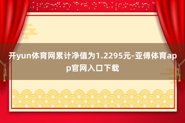 开yun体育网累计净值为1.2295元-亚傅体育app官网入口下载