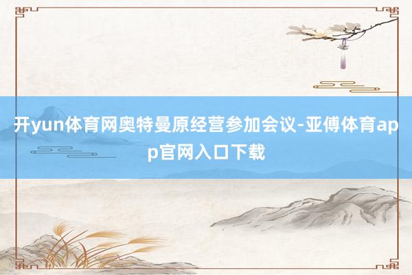 开yun体育网奥特曼原经营参加会议-亚傅体育app官网入口下载