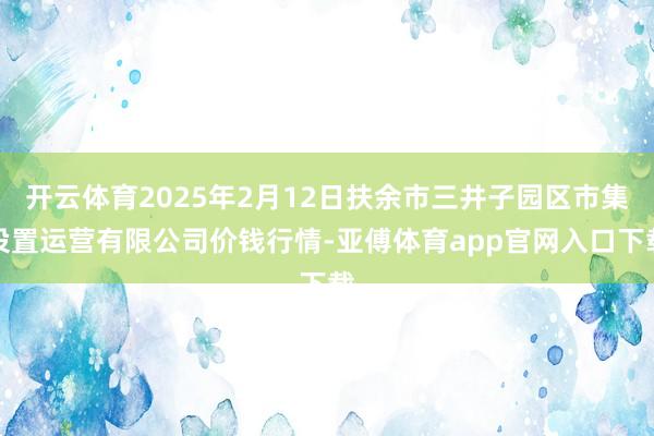 开云体育2025年2月12日扶余市三井子园区市集设置运营有限公司价钱行情-亚傅体育app官网入口下载