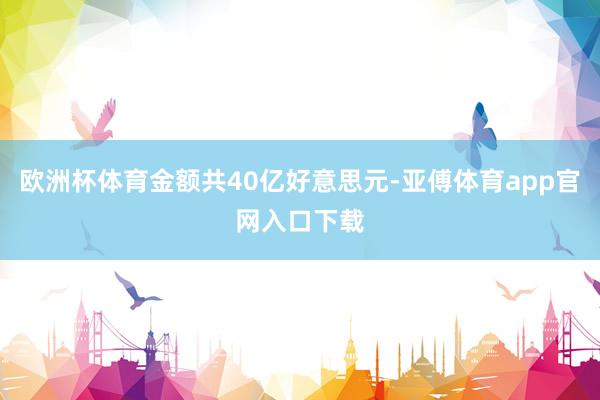 欧洲杯体育金额共40亿好意思元-亚傅体育app官网入口下载