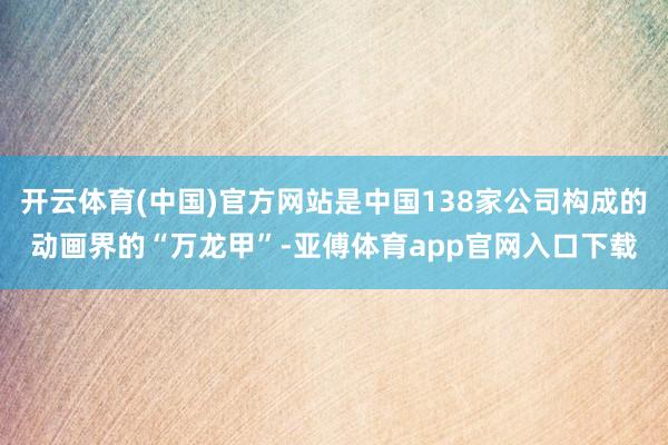 开云体育(中国)官方网站是中国138家公司构成的动画界的“万龙甲”-亚傅体育app官网入口下载