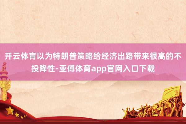 开云体育以为特朗普策略给经济出路带来很高的不投降性-亚傅体育app官网入口下载