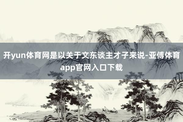 开yun体育网是以关于文东谈主才子来说-亚傅体育app官网入口下载