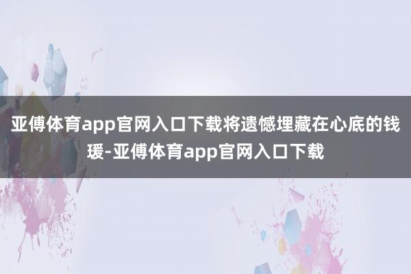 亚傅体育app官网入口下载将遗憾埋藏在心底的钱瑗-亚傅体育app官网入口下载