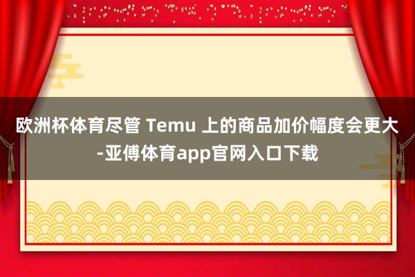 欧洲杯体育尽管 Temu 上的商品加价幅度会更大-亚傅体育app官网入口下载