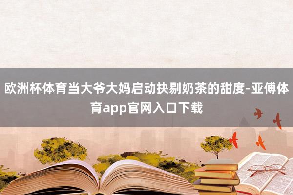 欧洲杯体育当大爷大妈启动抉剔奶茶的甜度-亚傅体育app官网入口下载