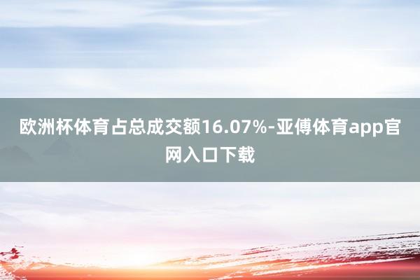 欧洲杯体育占总成交额16.07%-亚傅体育app官网入口下载