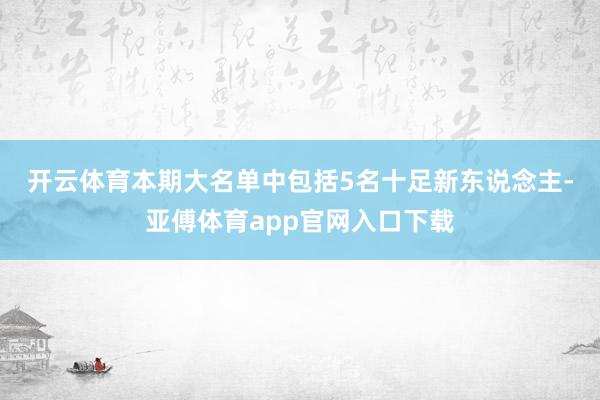 开云体育　　本期大名单中包括5名十足新东说念主-亚傅体育app官网入口下载