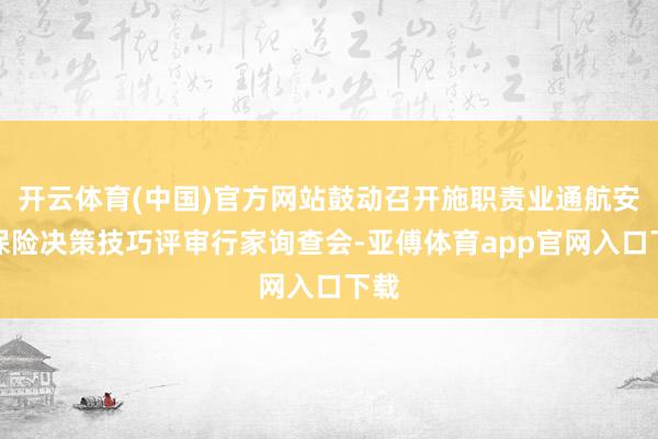 开云体育(中国)官方网站鼓动召开施职责业通航安全保险决策技巧评审行家询查会-亚傅体育app官网入口下载