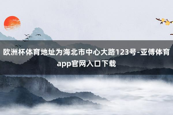 欧洲杯体育地址为海北市中心大路123号-亚傅体育app官网入口下载