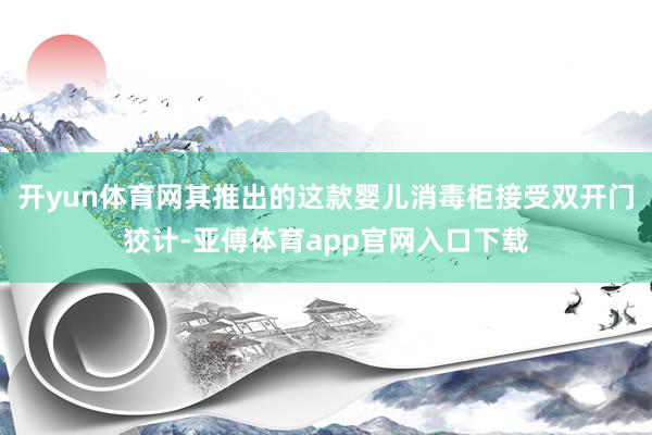 开yun体育网其推出的这款婴儿消毒柜接受双开门狡计-亚傅体育app官网入口下载