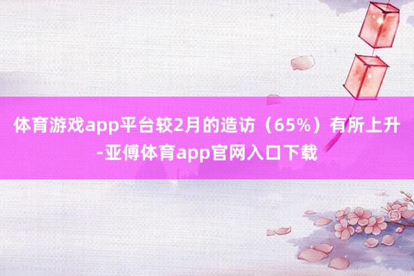 体育游戏app平台较2月的造访（65%）有所上升-亚傅体育app官网入口下载
