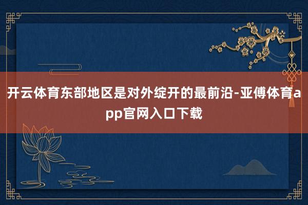 开云体育东部地区是对外绽开的最前沿-亚傅体育app官网入口下载