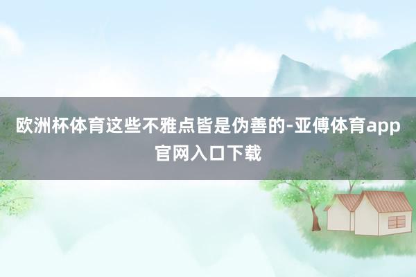 欧洲杯体育这些不雅点皆是伪善的-亚傅体育app官网入口下载