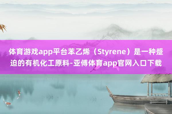 体育游戏app平台苯乙烯（Styrene）是一种蹙迫的有机化工原料-亚傅体育app官网入口下载