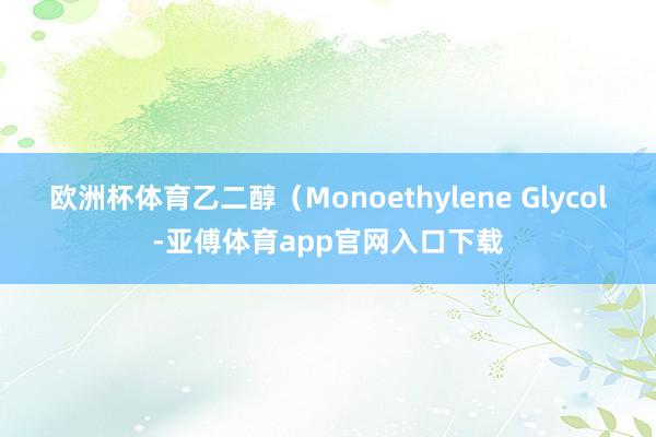 欧洲杯体育乙二醇（Monoethylene Glycol-亚傅体育app官网入口下载