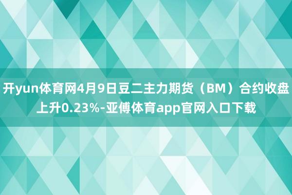 开yun体育网4月9日豆二主力期货（BM）合约收盘上升0.23%-亚傅体育app官网入口下载