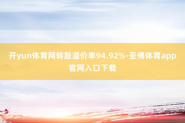 开yun体育网转股溢价率94.92%-亚傅体育app官网入口下载