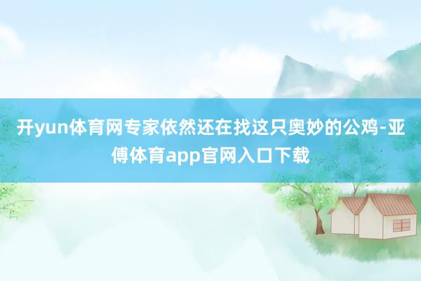 开yun体育网专家依然还在找这只奥妙的公鸡-亚傅体育app官网入口下载