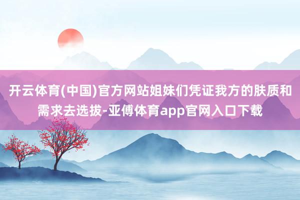 开云体育(中国)官方网站姐妹们凭证我方的肤质和需求去选拔-亚傅体育app官网入口下载