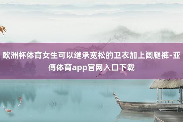 欧洲杯体育女生可以继承宽松的卫衣加上阔腿裤-亚傅体育app官网入口下载