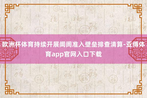 欧洲杯体育持续开展阛阓准入壁垒排查清算-亚傅体育app官网入口下载