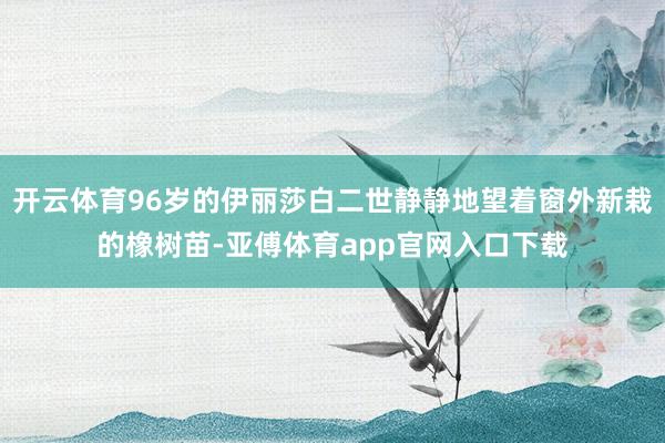 开云体育96岁的伊丽莎白二世静静地望着窗外新栽的橡树苗-亚傅体育app官网入口下载