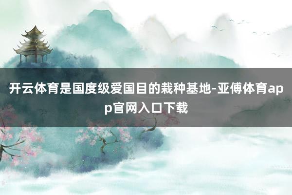 开云体育是国度级爱国目的栽种基地-亚傅体育app官网入口下载