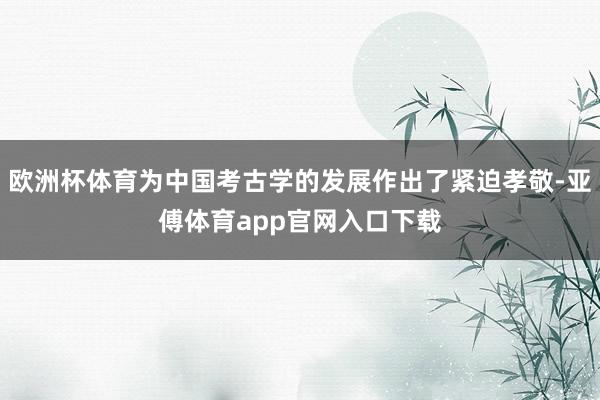 欧洲杯体育为中国考古学的发展作出了紧迫孝敬-亚傅体育app官网入口下载