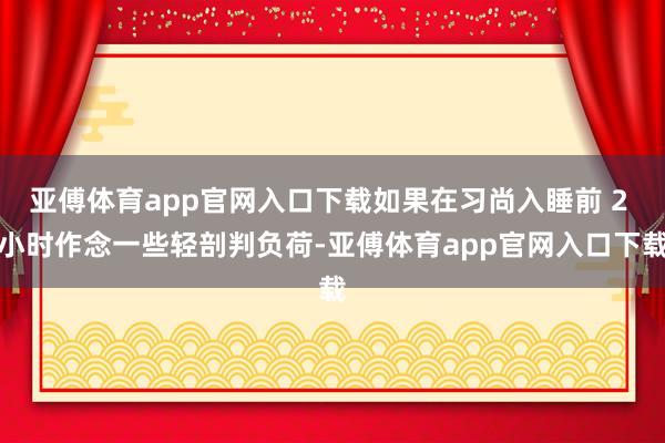 亚傅体育app官网入口下载如果在习尚入睡前 2 小时作念一些轻剖判负荷-亚傅体育app官网入口下载