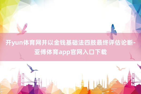 开yun体育网并以金钱基础法四肢最终评估论断-亚傅体育app官网入口下载