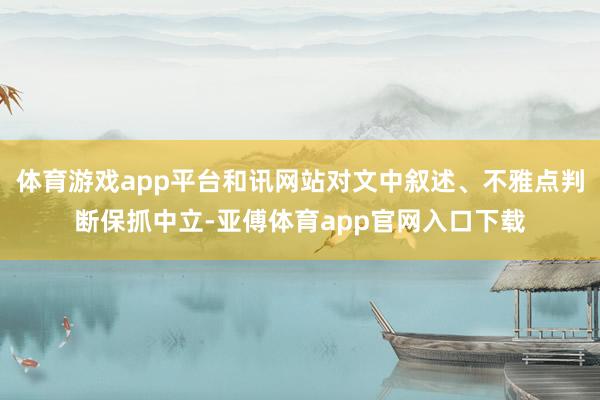 体育游戏app平台和讯网站对文中叙述、不雅点判断保抓中立-亚傅体育app官网入口下载