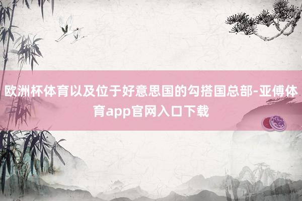 欧洲杯体育以及位于好意思国的勾搭国总部-亚傅体育app官网入口下载