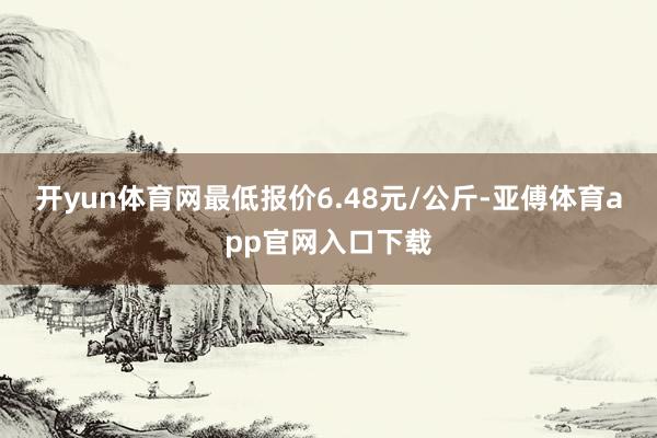 开yun体育网最低报价6.48元/公斤-亚傅体育app官网入口下载