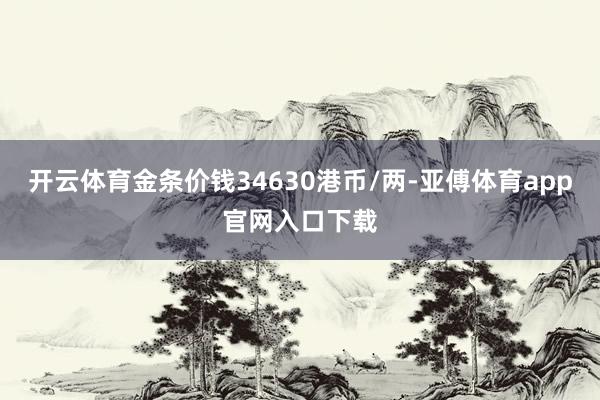 开云体育金条价钱34630港币/两-亚傅体育app官网入口下载