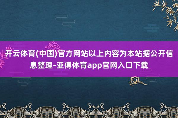 开云体育(中国)官方网站以上内容为本站据公开信息整理-亚傅体育app官网入口下载