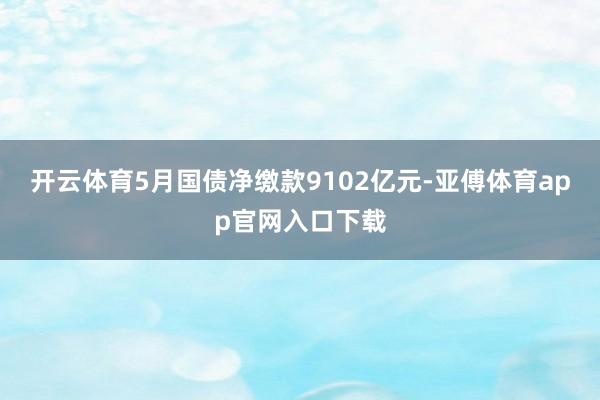 开云体育5月国债净缴款9102亿元-亚傅体育app官网入口下载