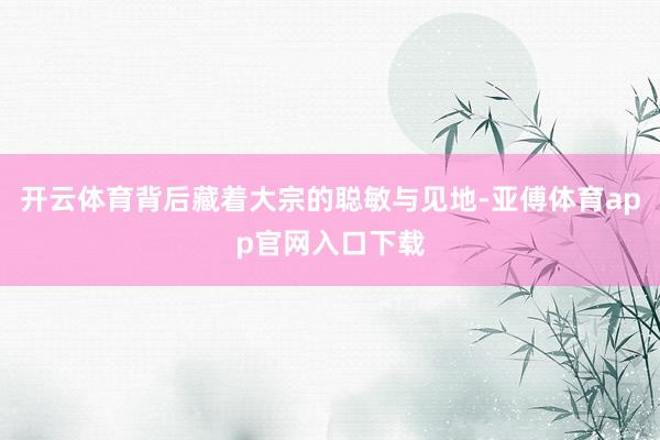 开云体育背后藏着大宗的聪敏与见地-亚傅体育app官网入口下载