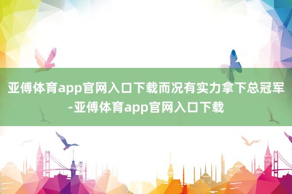 亚傅体育app官网入口下载而况有实力拿下总冠军-亚傅体育app官网入口下载